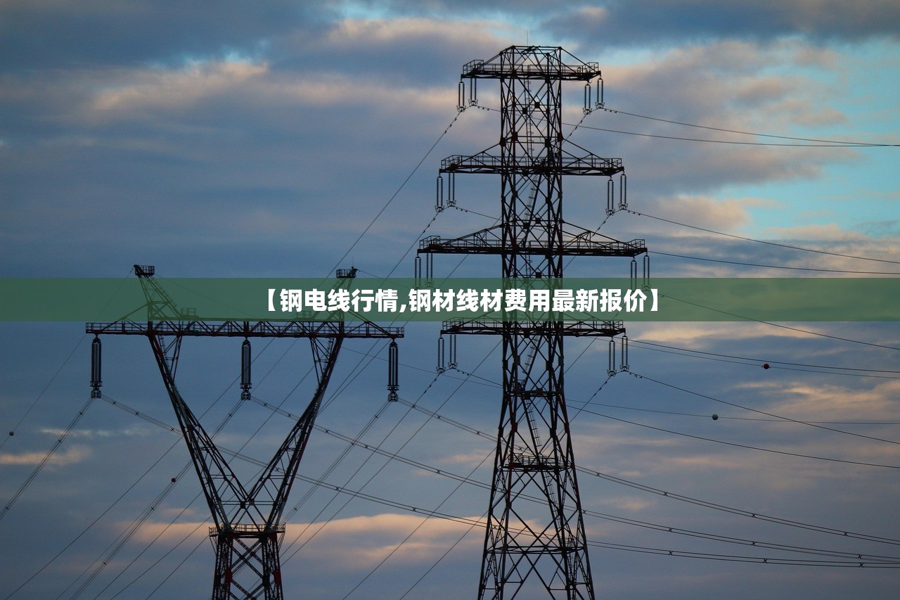 【钢电线行情,钢材线材费用最新报价】