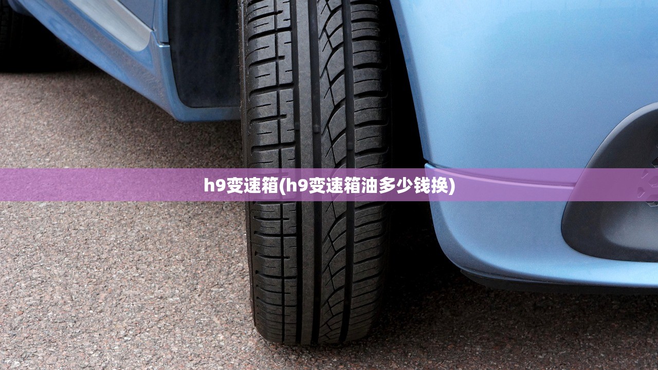 h9变速箱(h9变速箱油多少钱换) h9变速箱(h9变速箱油多少钱换)