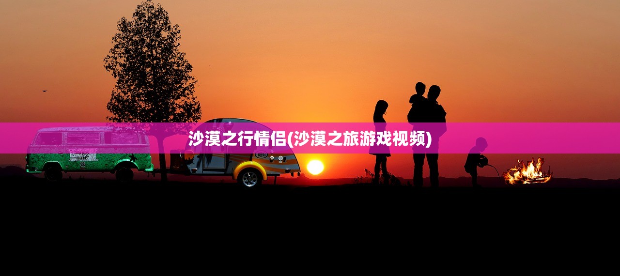 沙漠之行情侣(沙漠之旅游戏视频) 沙漠之行情侣(沙漠之旅游戏视频)