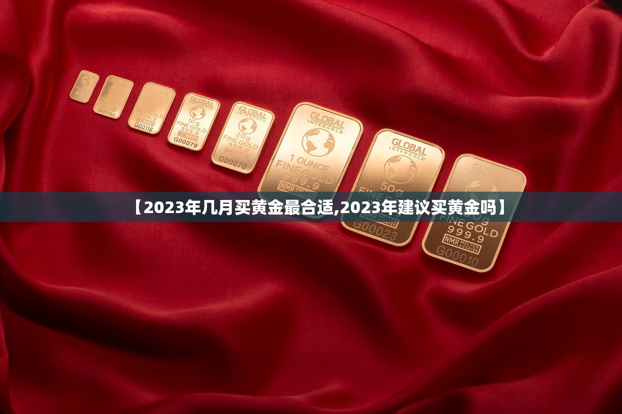 【2023年几月买黄金最合适,2023年建议买黄金吗】 【2023年几月买黄金最合适,2023年建议买黄金吗】