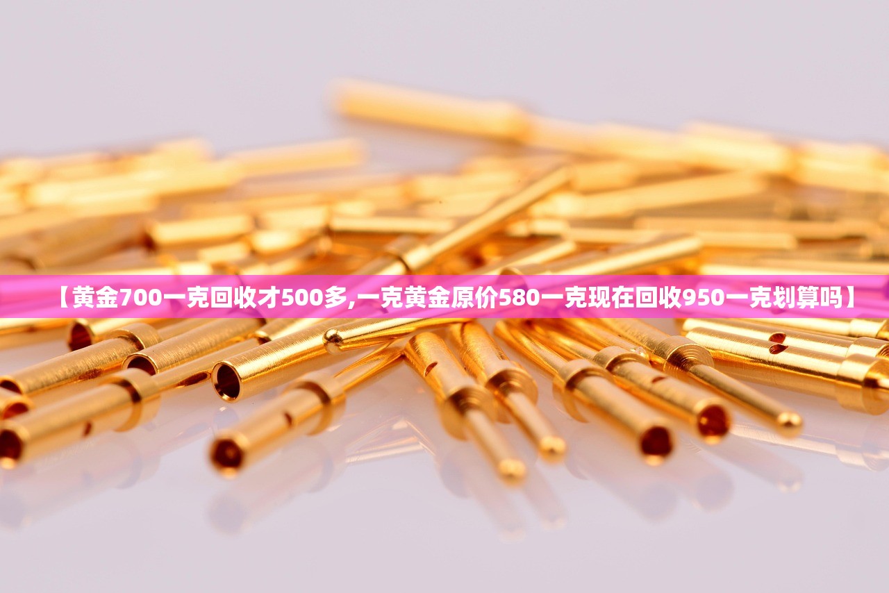 【黄金700一克回收才500多,一克黄金原价580一克现在回收950一克划算吗】 【黄金700一克回收才500多,一克黄金原价580一克现在回收950一克划算吗】
