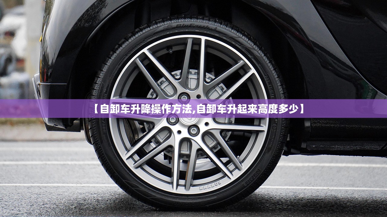 【自卸车升降操作方法,自卸车升起来高度多少】 【自卸车升降操作方法,自卸车升起来高度多少】