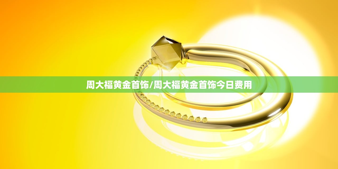 周大福黄金首饰/周大福黄金首饰今日费用
