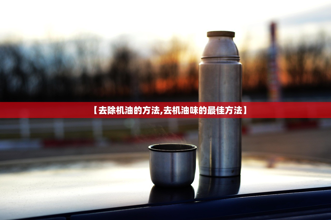 【去除机油的方法,去机油味的最佳方法】 【去除机油的方法,去机油味的最佳方法】