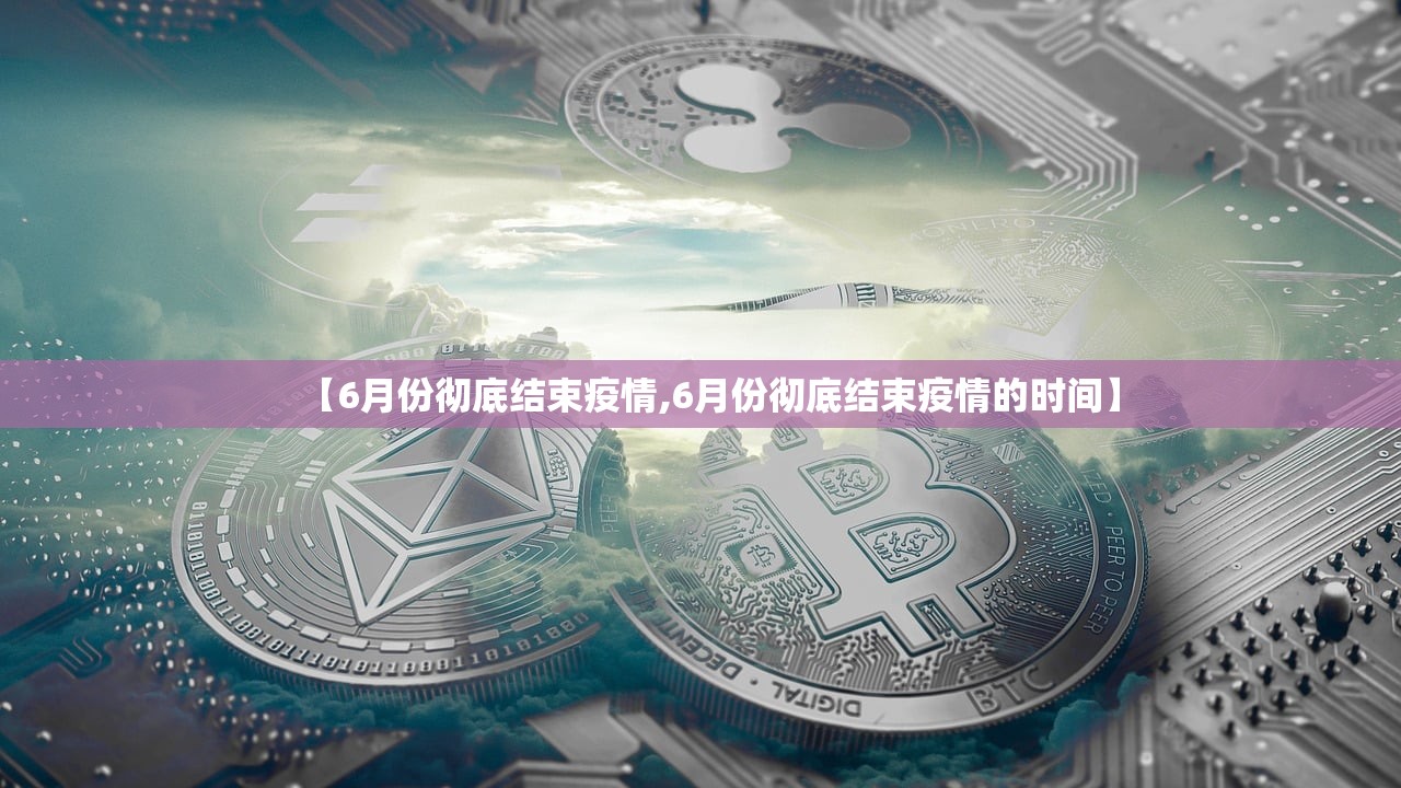 【6月份彻底结束疫情,6月份彻底结束疫情的时间】 【6月份彻底结束疫情,6月份彻底结束疫情的时间】