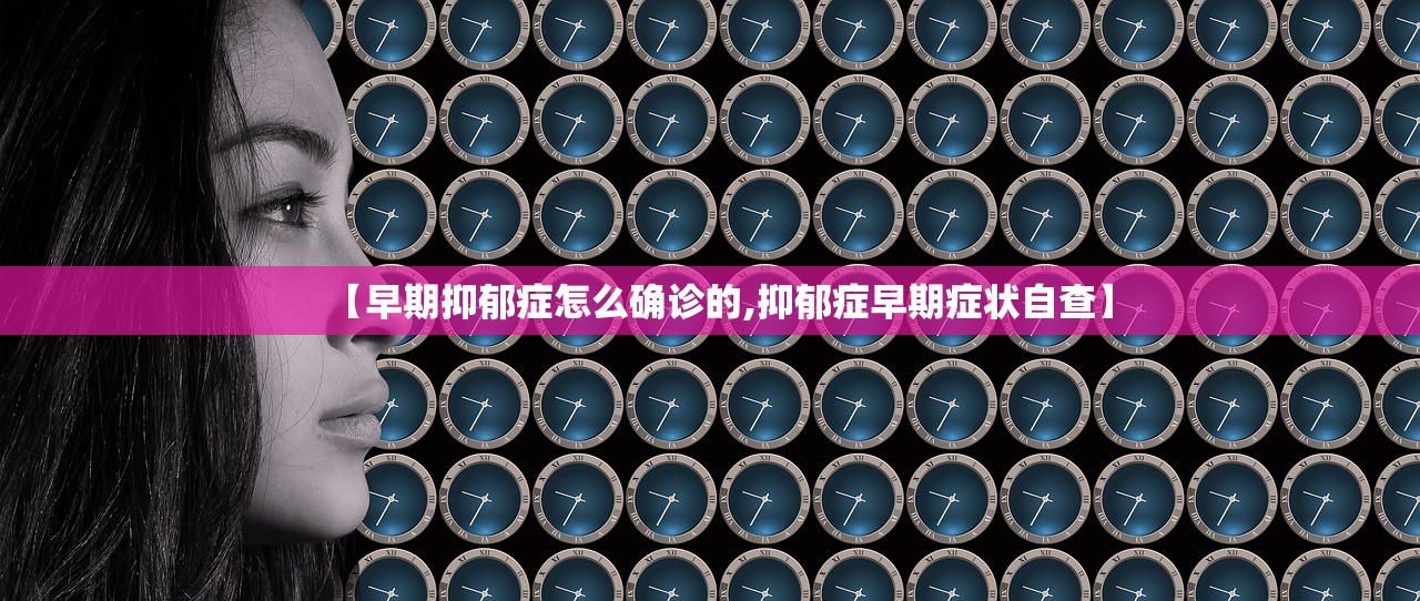 【早期抑郁症怎么确诊的,抑郁症早期症状自查】
