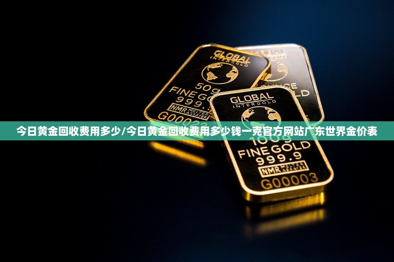 今日黄金回收费用多少/今日黄金回收费用多少钱一克官方网站广东世界金价表 今日黄金回收费用多少/今日黄金回收费用多少钱一克官方网站广东世界金价表