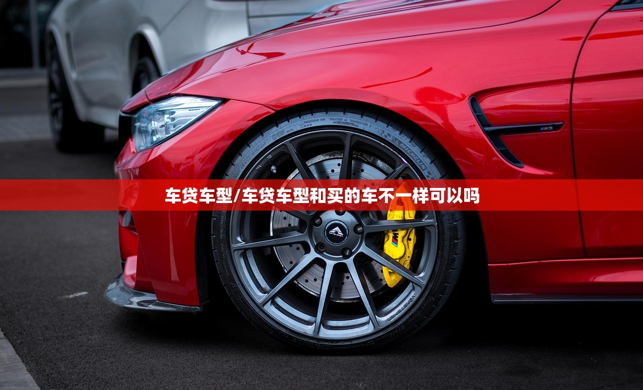 车贷车型/车贷车型和买的车不一样可以吗 车贷车型/车贷车型和买的车不一样可以吗