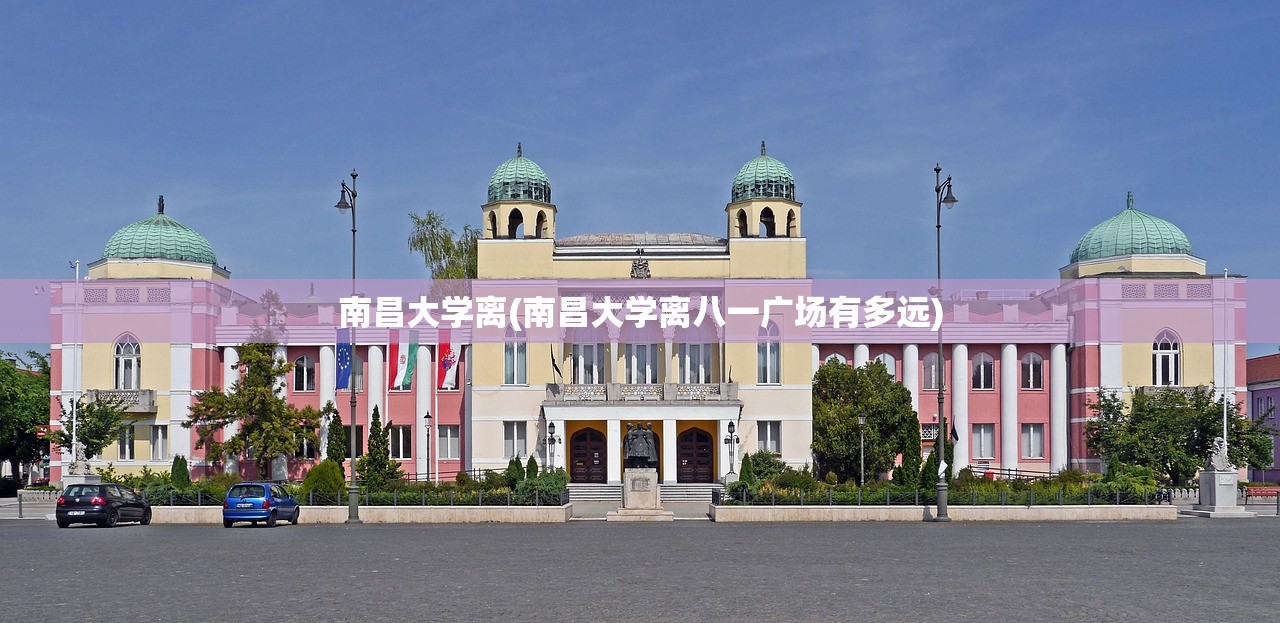 南昌大学离(南昌大学离八一广场有多远) 南昌大学离(南昌大学离八一广场有多远)