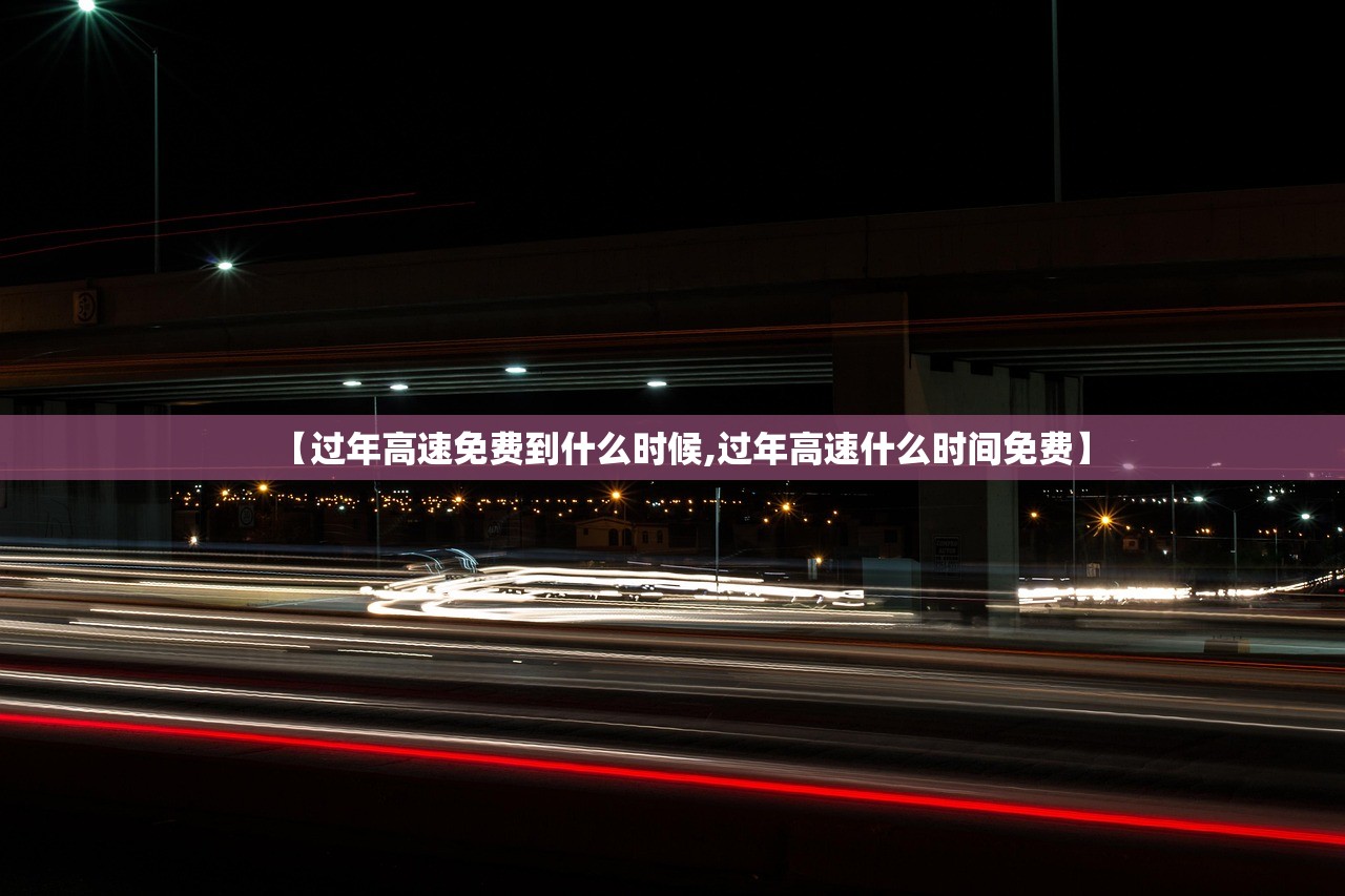 【过年高速免费到什么时候,过年高速什么时间免费】 【过年高速免费到什么时候,过年高速什么时间免费】
