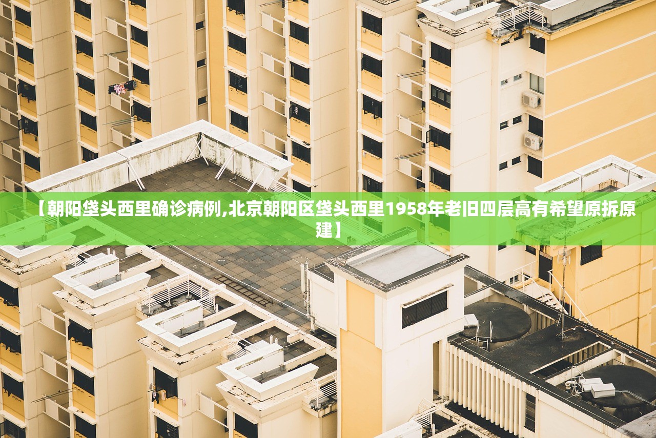 【朝阳垡头西里确诊病例,北京朝阳区垡头西里1958年老旧四层高有希望原拆原建】