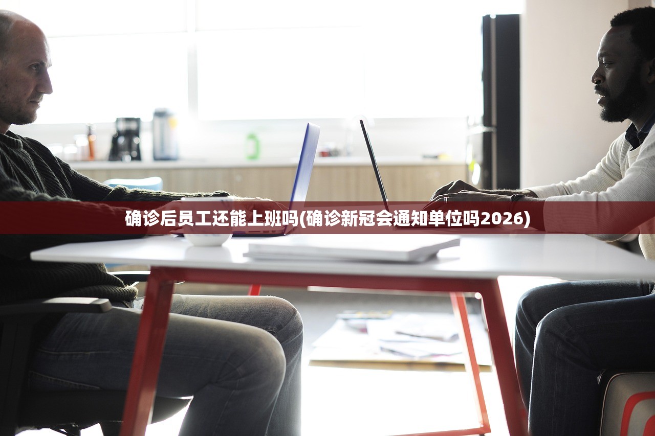 确诊后员工还能上班吗(确诊新冠会通知单位吗2026) 确诊后员工还能上班吗(确诊新冠会通知单位吗2026)
