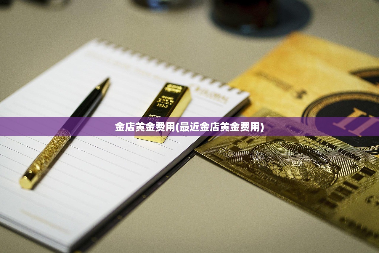 金店黄金费用(最近金店黄金费用) 金店黄金费用(最近金店黄金费用)