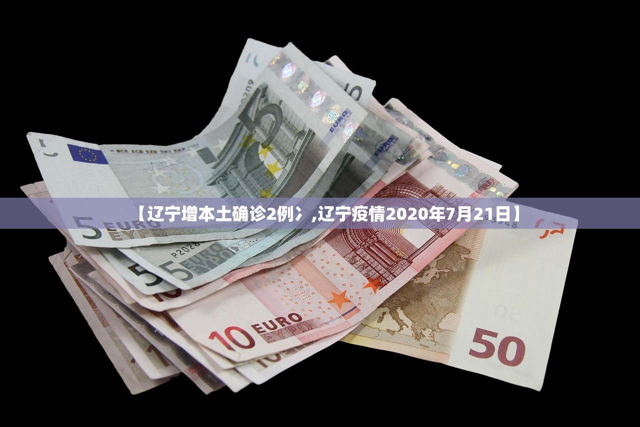 【辽宁增本土确诊2例冫,辽宁疫情2020年7月21日】 【辽宁增本土确诊2例冫,辽宁疫情2020年7月21日】