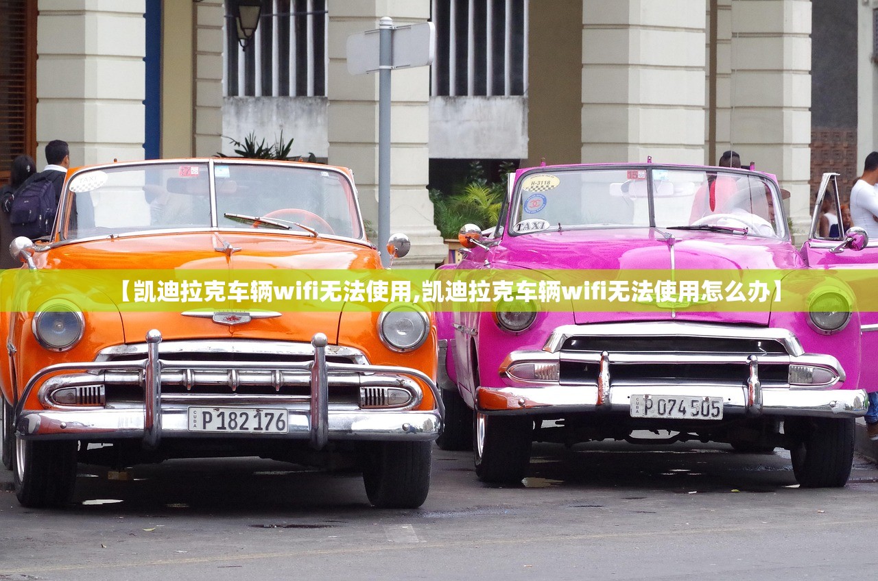 【凯迪拉克车辆wifi无法使用,凯迪拉克车辆wifi无法使用怎么办】