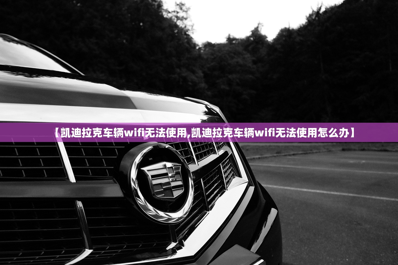 【凯迪拉克车辆wifi无法使用,凯迪拉克车辆wifi无法使用怎么办】