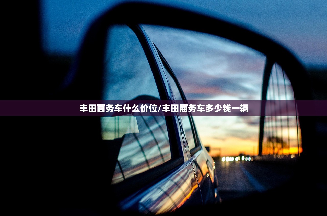 丰田商务车什么价位/丰田商务车多少钱一辆 丰田商务车什么价位/丰田商务车多少钱一辆