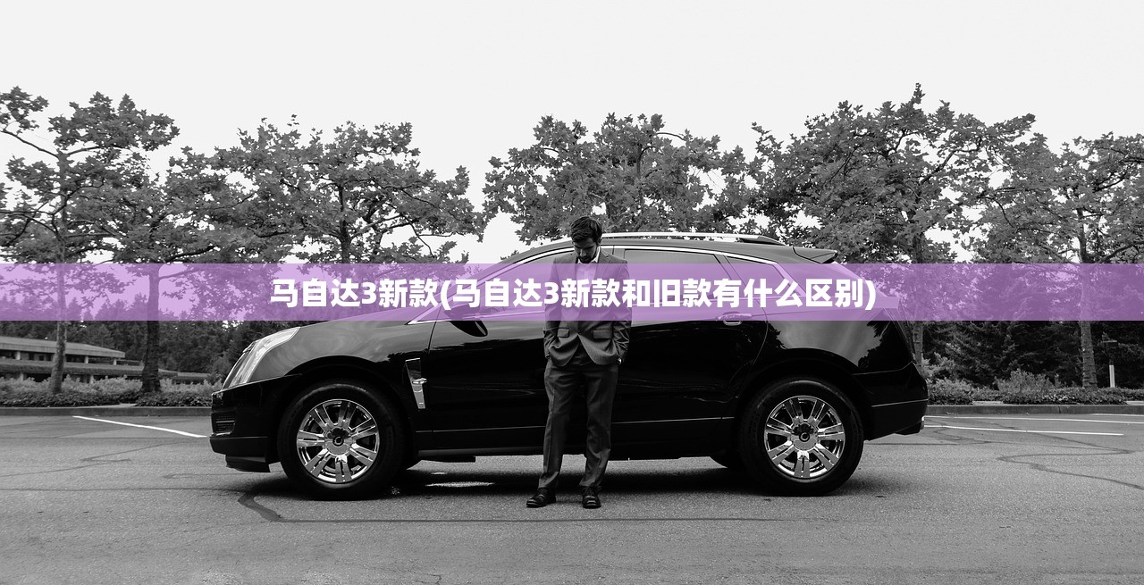 马自达3新款(马自达3新款和旧款有什么区别) 马自达3新款(马自达3新款和旧款有什么区别)