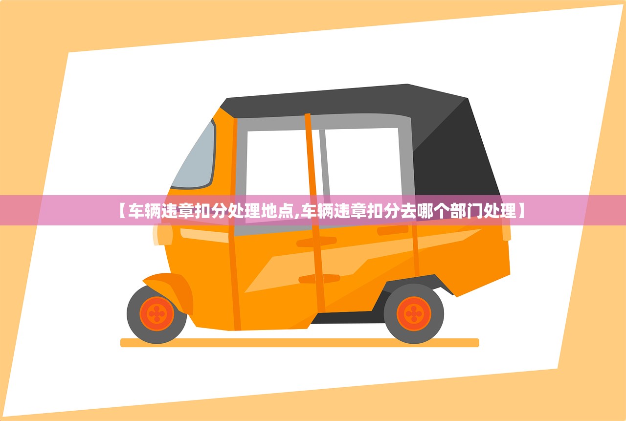 【车辆违章扣分处理地点,车辆违章扣分去哪个部门处理】
