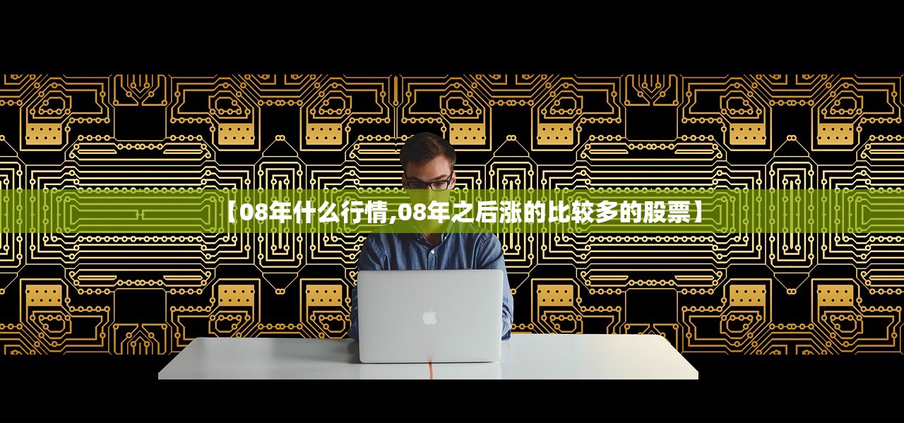 【08年什么行情,08年之后涨的比较多的股票】 【08年什么行情,08年之后涨的比较多的股票】