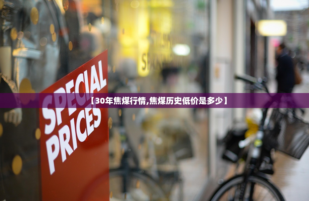 【30年焦煤行情,焦煤历史低价是多少】 【30年焦煤行情,焦煤历史低价是多少】