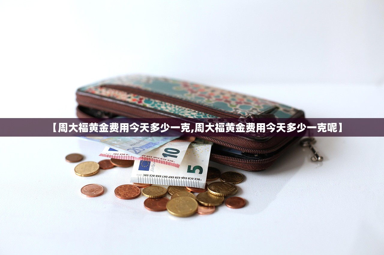 【周大福黄金费用今天多少一克,周大福黄金费用今天多少一克呢】