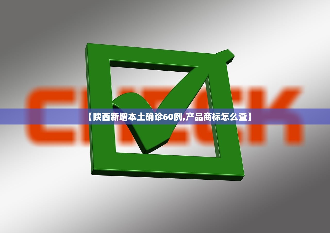 【陕西新增本土确诊60例,产品商标怎么查】 【陕西新增本土确诊60例,产品商标怎么查】
