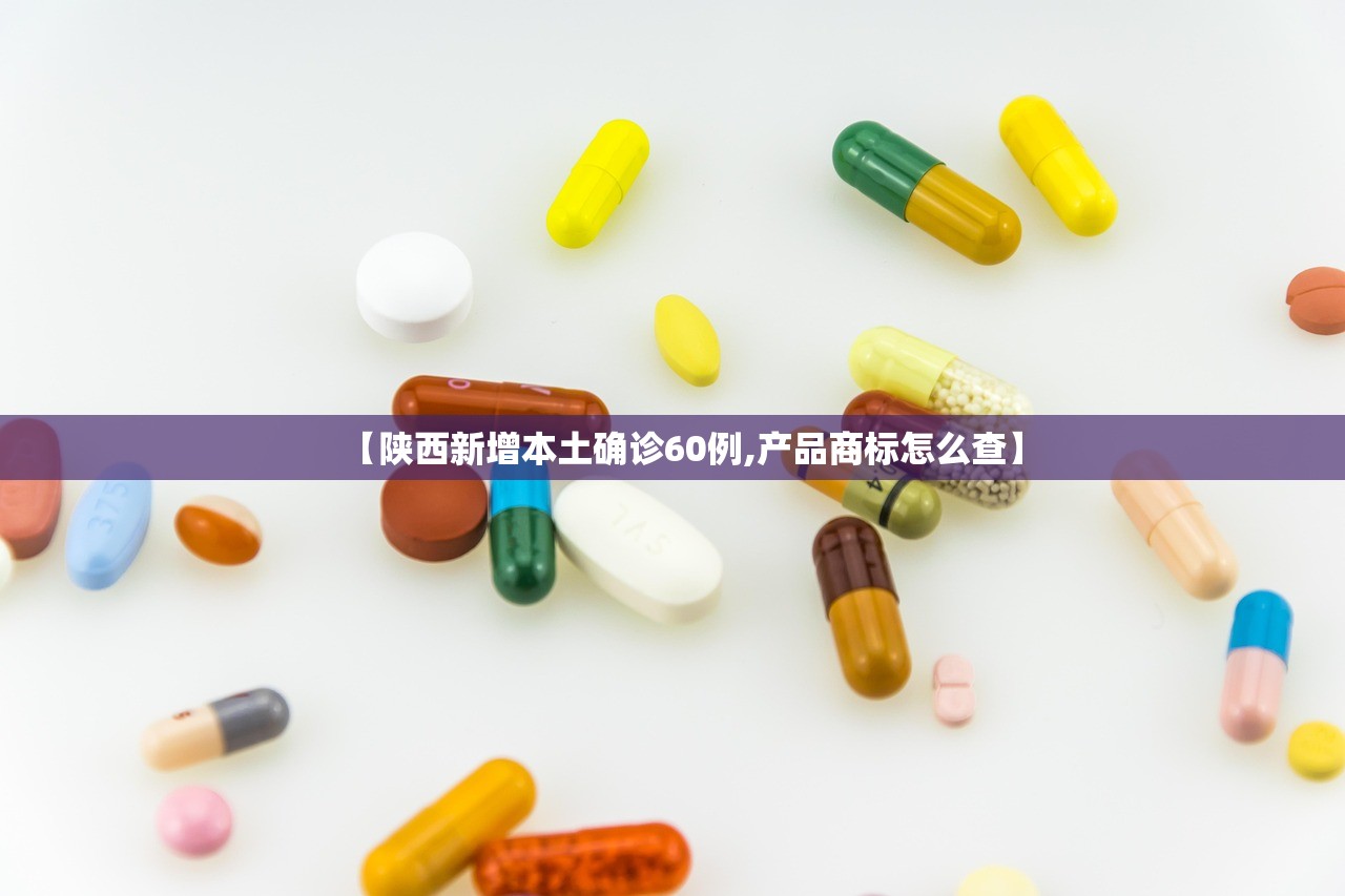 【陕西新增本土确诊60例,产品商标怎么查】 【陕西新增本土确诊60例,产品商标怎么查】