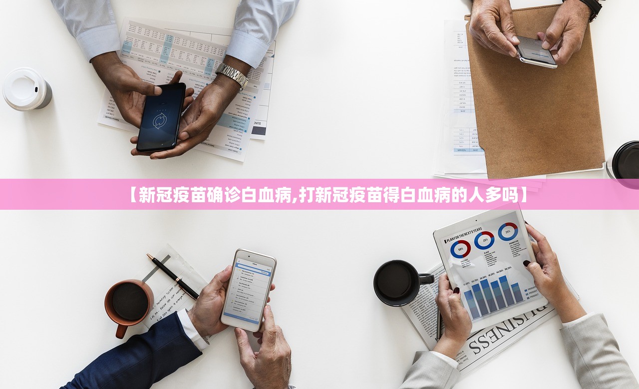 【新冠疫苗确诊白血病,打新冠疫苗得白血病的人多吗】