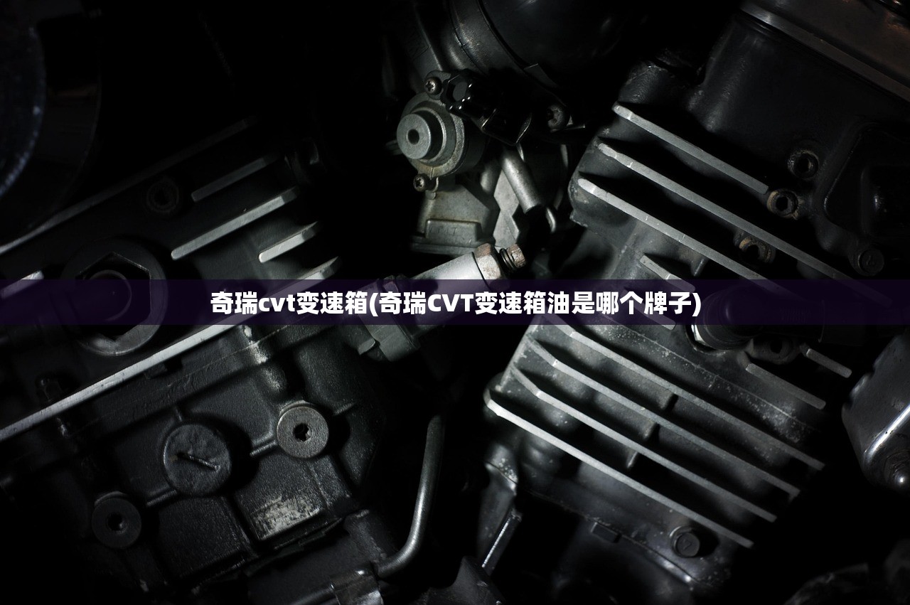 奇瑞cvt变速箱(奇瑞CVT变速箱油是哪个牌子)