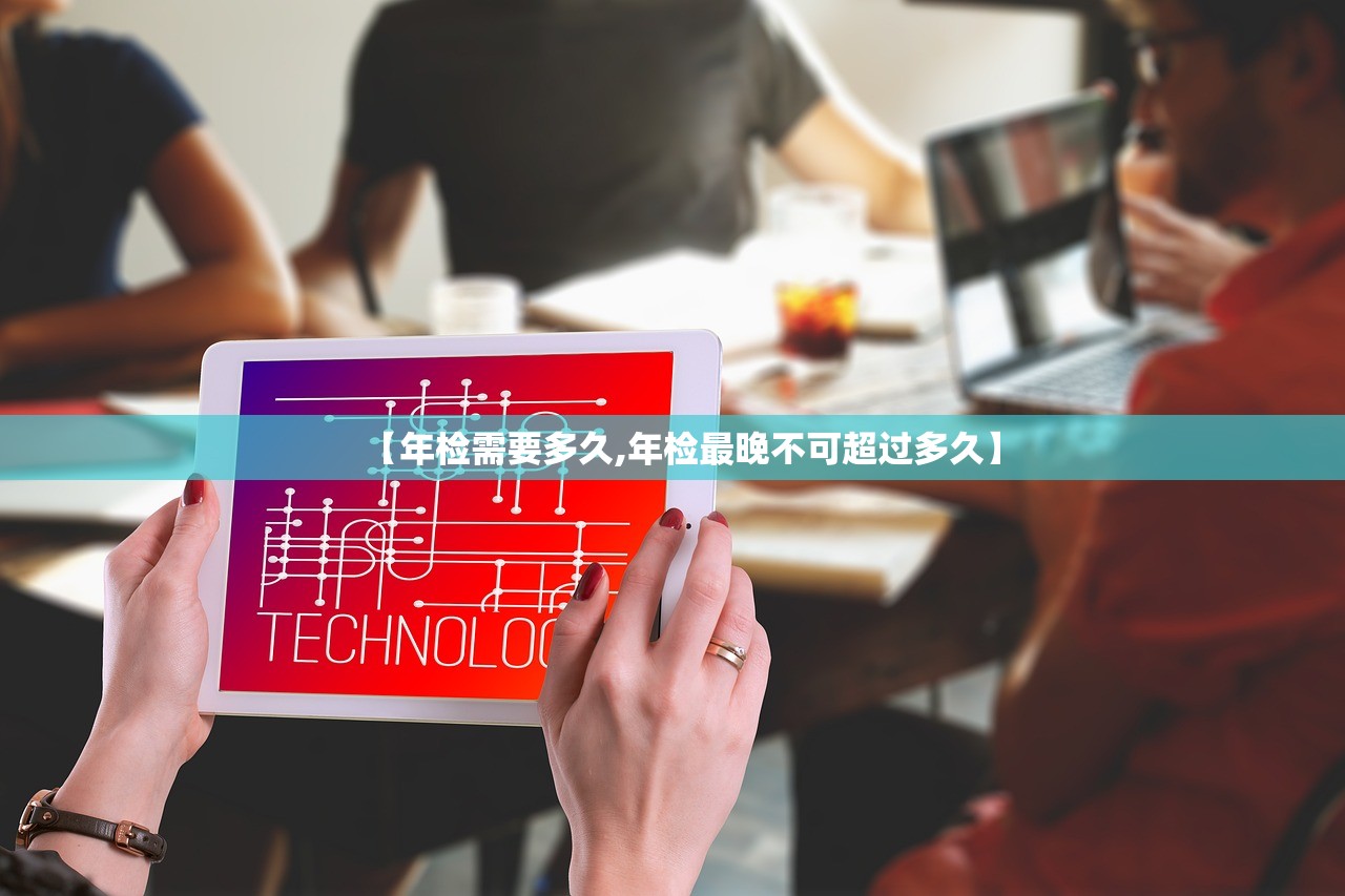 【年检需要多久,年检最晚不可超过多久】 【年检需要多久,年检最晚不可超过多久】