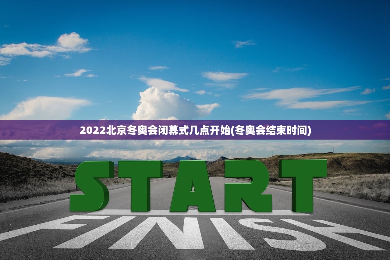 2022北京冬奥会闭幕式几点开始(冬奥会结束时间)
