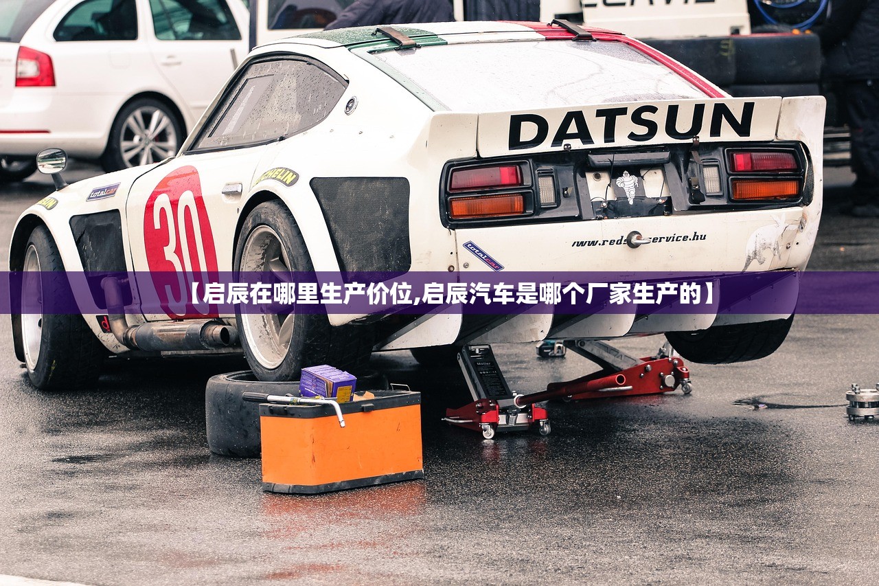 【启辰在哪里生产价位,启辰汽车是哪个厂家生产的】 【启辰在哪里生产价位,启辰汽车是哪个厂家生产的】