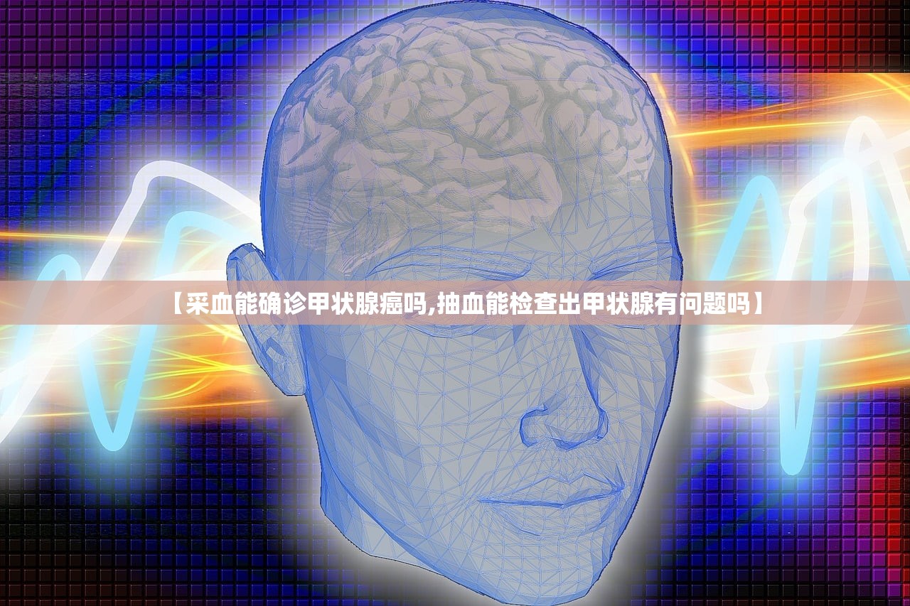 【采血能确诊甲状腺癌吗,抽血能检查出甲状腺有问题吗】 【采血能确诊甲状腺癌吗,抽血能检查出甲状腺有问题吗】