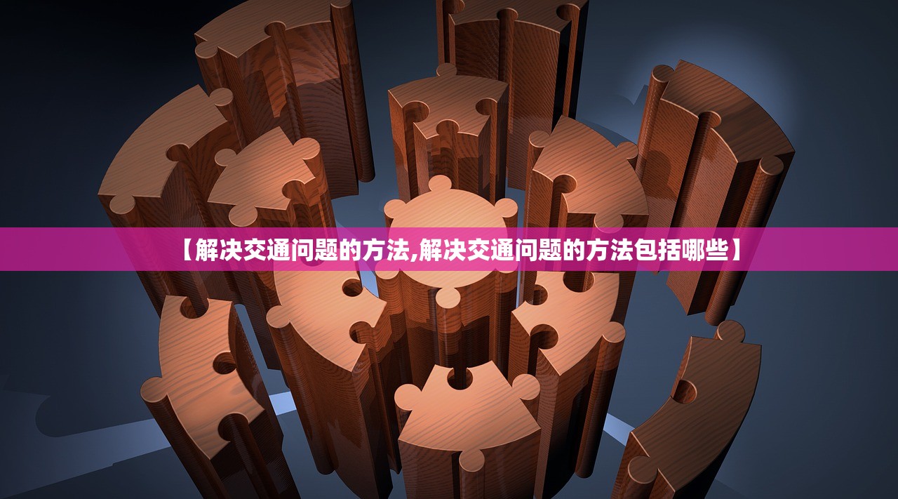 【解决交通问题的方法,解决交通问题的方法包括哪些】 【解决交通问题的方法,解决交通问题的方法包括哪些】