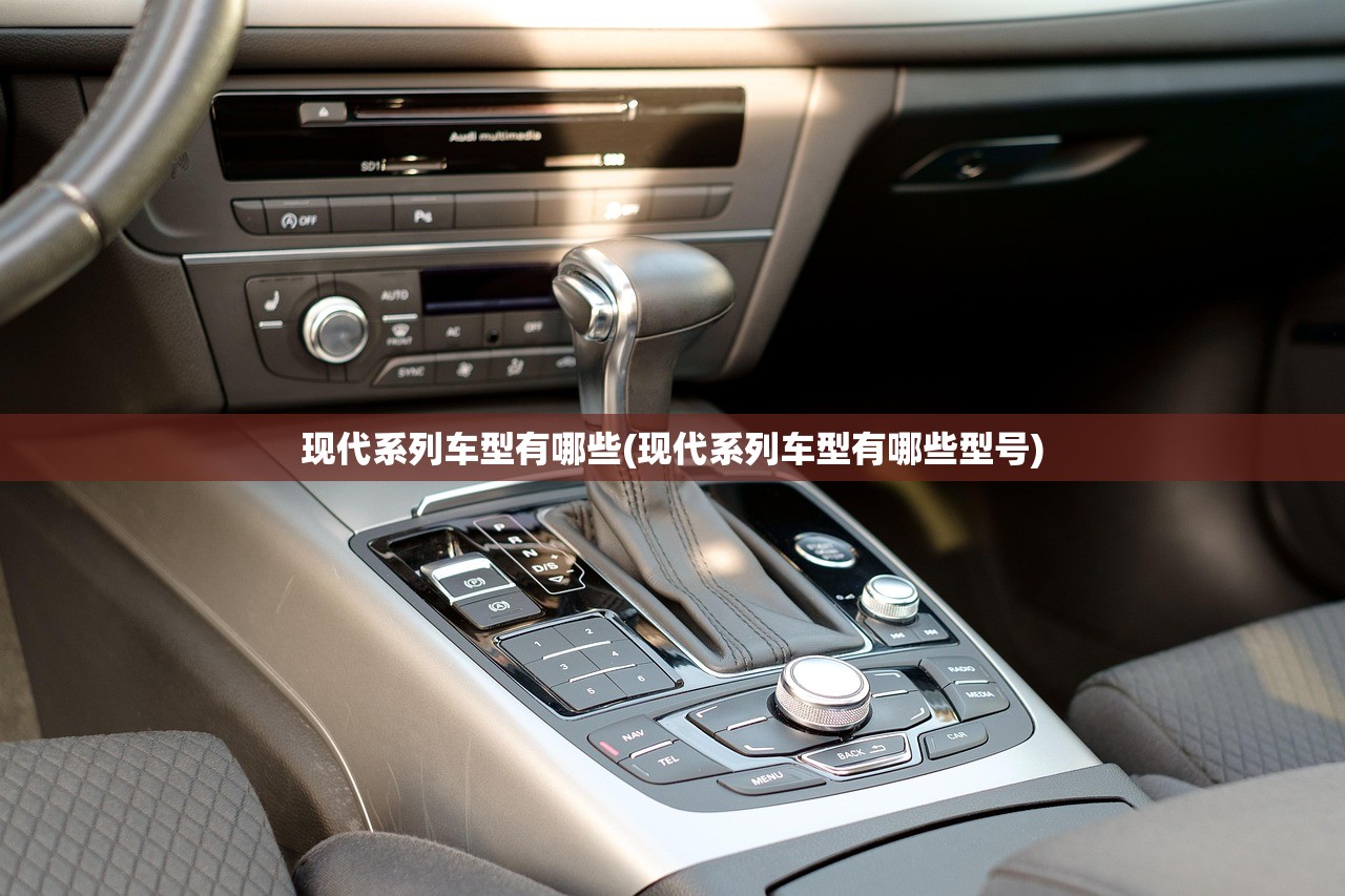 现代系列车型有哪些(现代系列车型有哪些型号) 现代系列车型有哪些(现代系列车型有哪些型号)