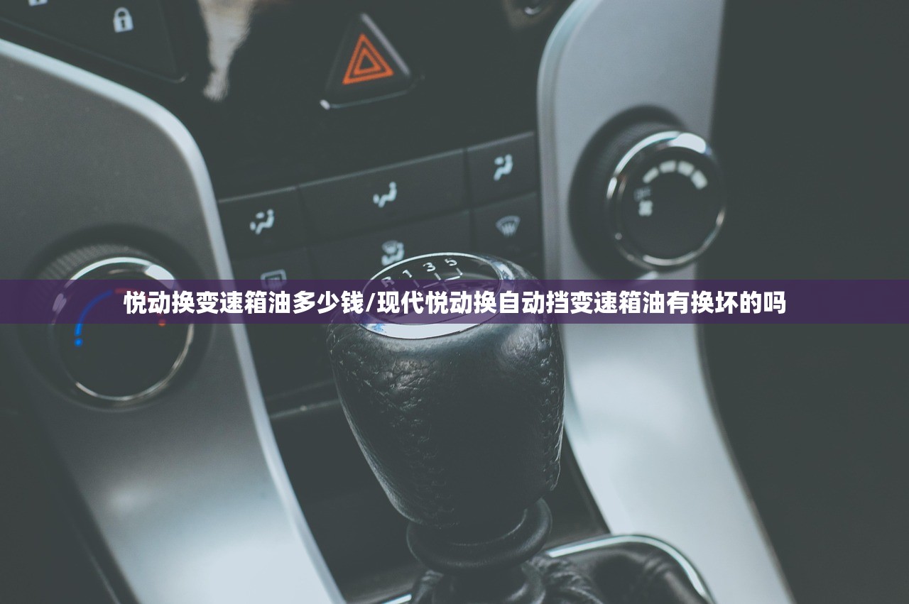 悦动换变速箱油多少钱/现代悦动换自动挡变速箱油有换坏的吗