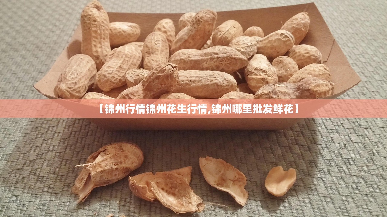 【锦州行情锦州花生行情,锦州哪里批发鲜花】 【锦州行情锦州花生行情,锦州哪里批发鲜花】