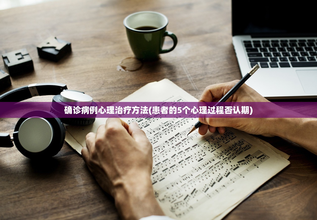 确诊病例心理治疗方法(患者的5个心理过程否认期) 确诊病例心理治疗方法(患者的5个心理过程否认期)