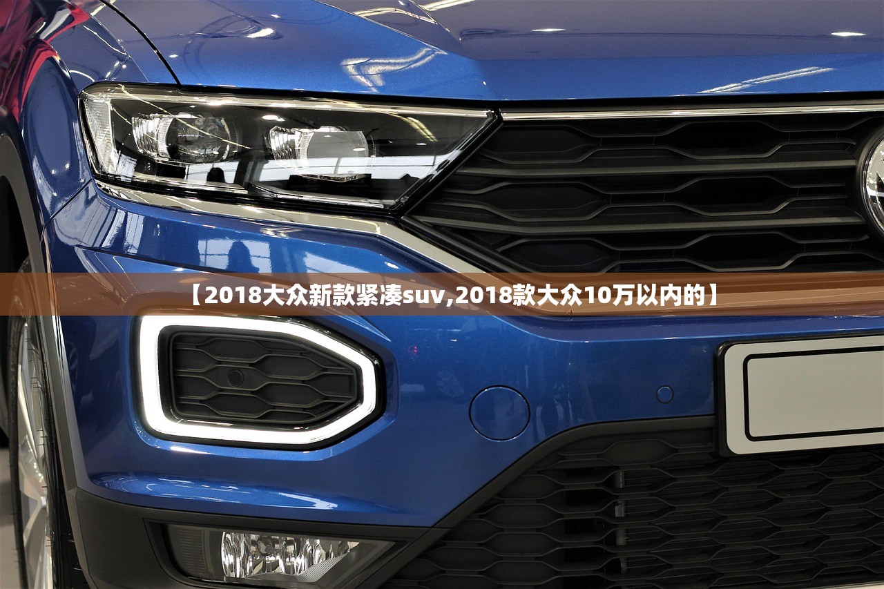 【2018大众新款紧凑suv,2018款大众10万以内的】 【2018大众新款紧凑suv,2018款大众10万以内的】