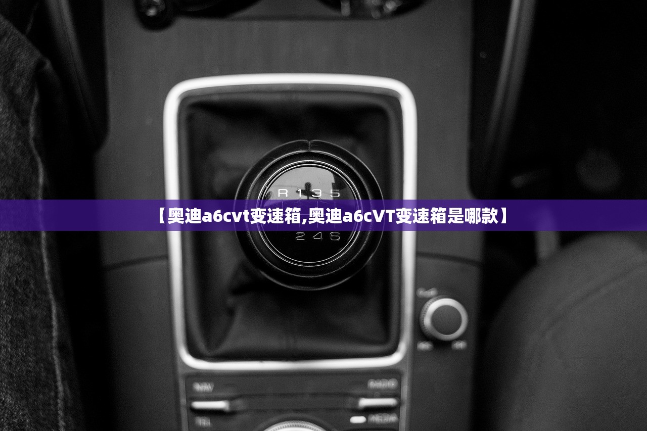 【奥迪a6cvt变速箱,奥迪a6cVT变速箱是哪款】 【奥迪a6cvt变速箱,奥迪a6cVT变速箱是哪款】