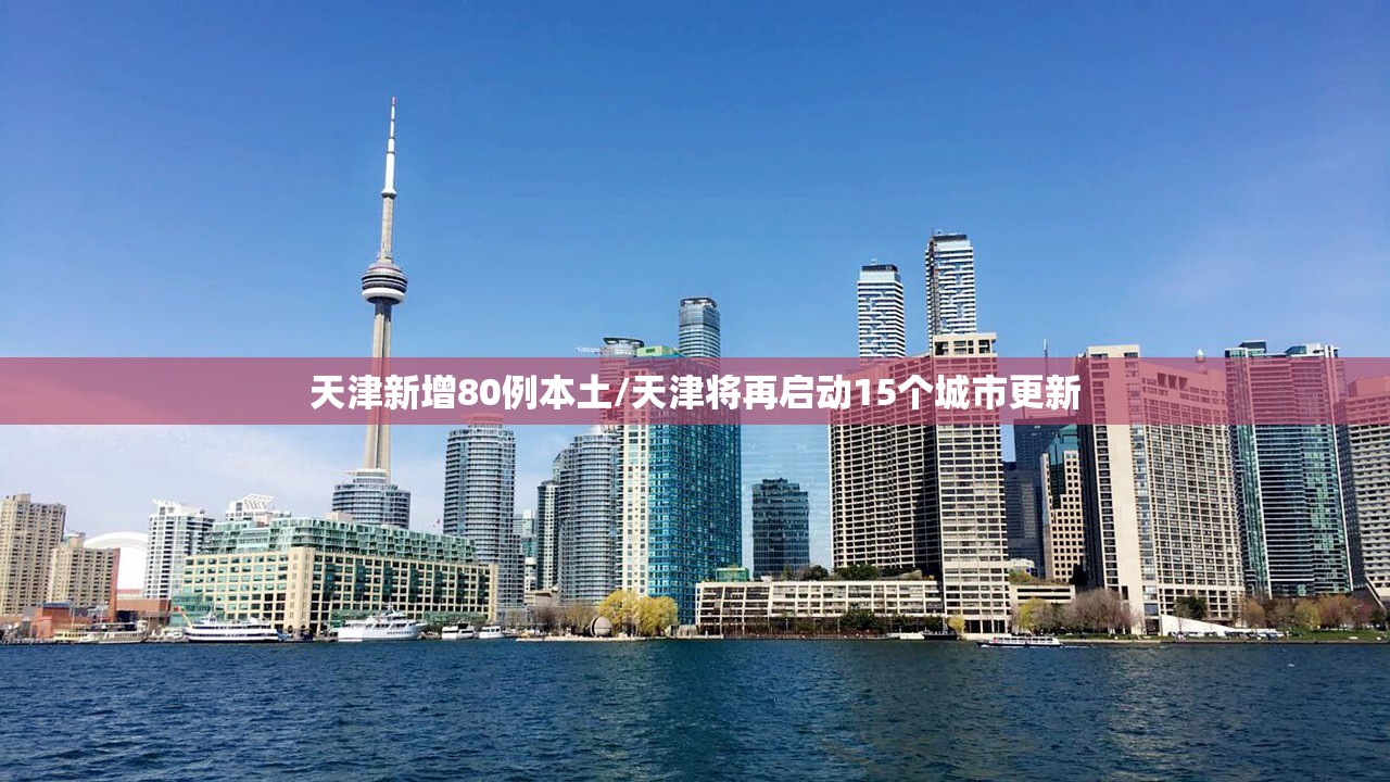 天津新增80例本土/天津将再启动15个城市更新 天津新增80例本土/天津将再启动15个城市更新