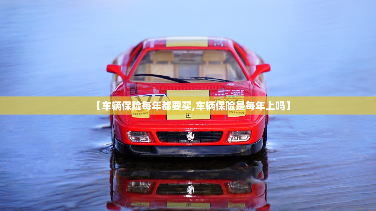 【车辆保险每年都要买,车辆保险是每年上吗】 【车辆保险每年都要买,车辆保险是每年上吗】