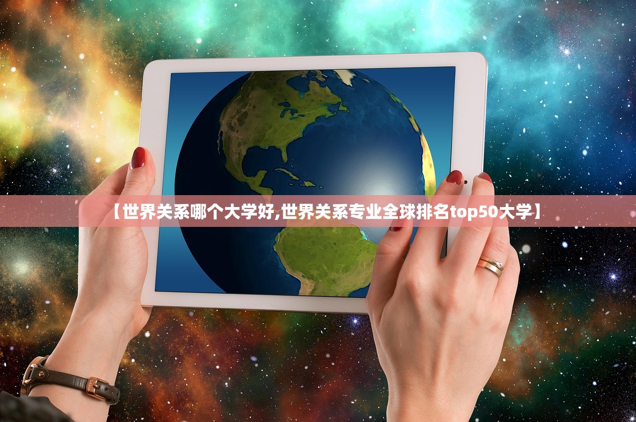 【世界关系哪个大学好,世界关系专业全球排名top50大学】 【世界关系哪个大学好,世界关系专业全球排名top50大学】