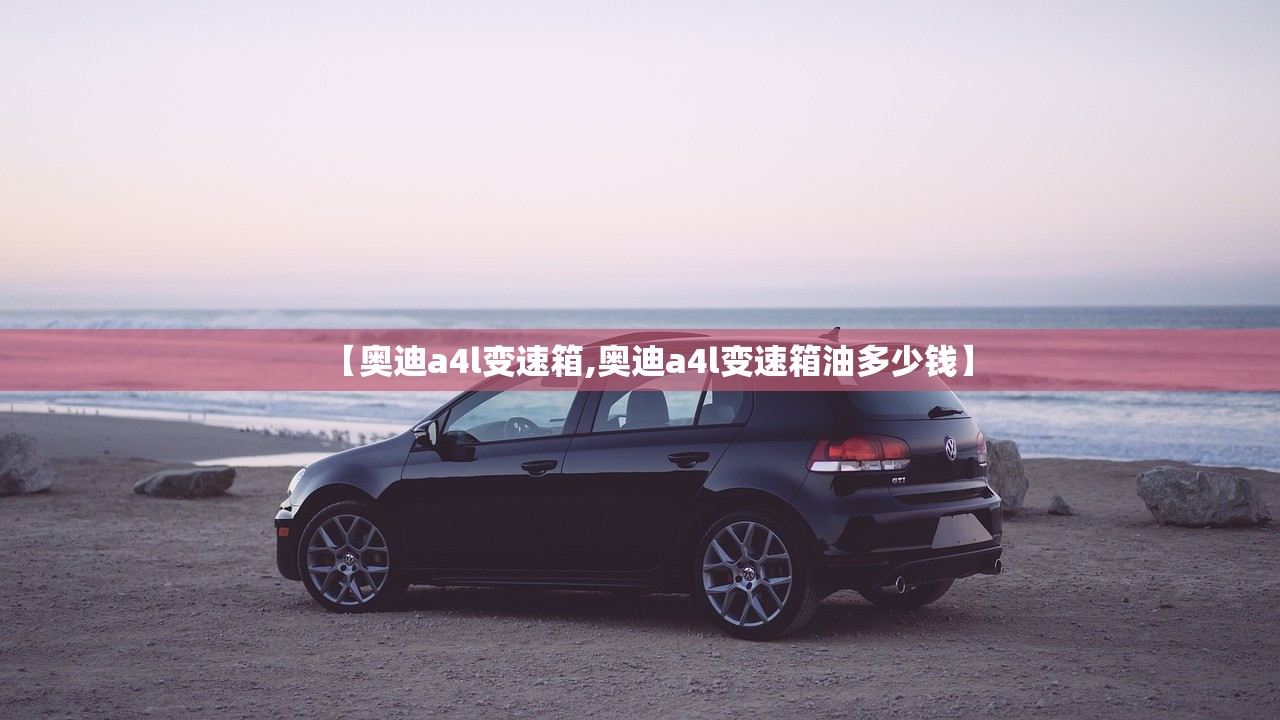 【奥迪a4l变速箱,奥迪a4l变速箱油多少钱】