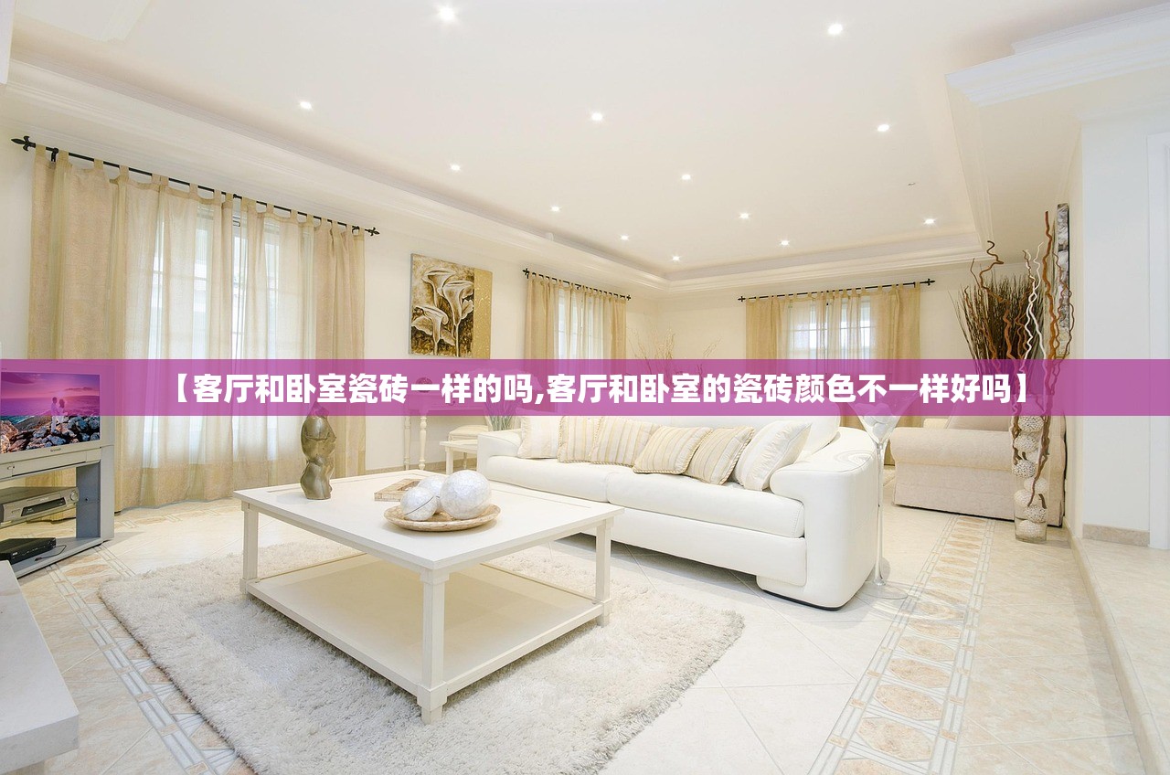 【客厅和卧室瓷砖一样的吗,客厅和卧室的瓷砖颜色不一样好吗】