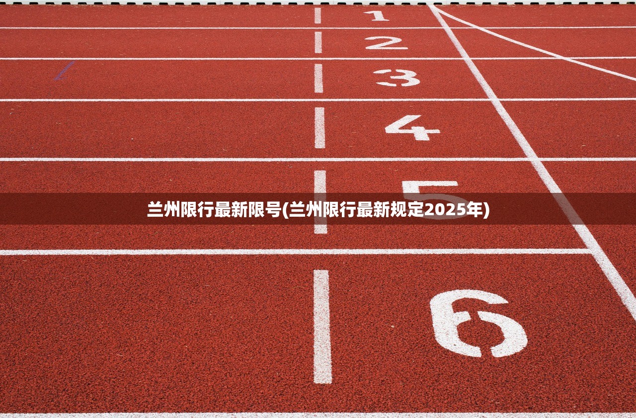 兰州限行最新限号(兰州限行最新规定2025年) 兰州限行最新限号(兰州限行最新规定2025年)
