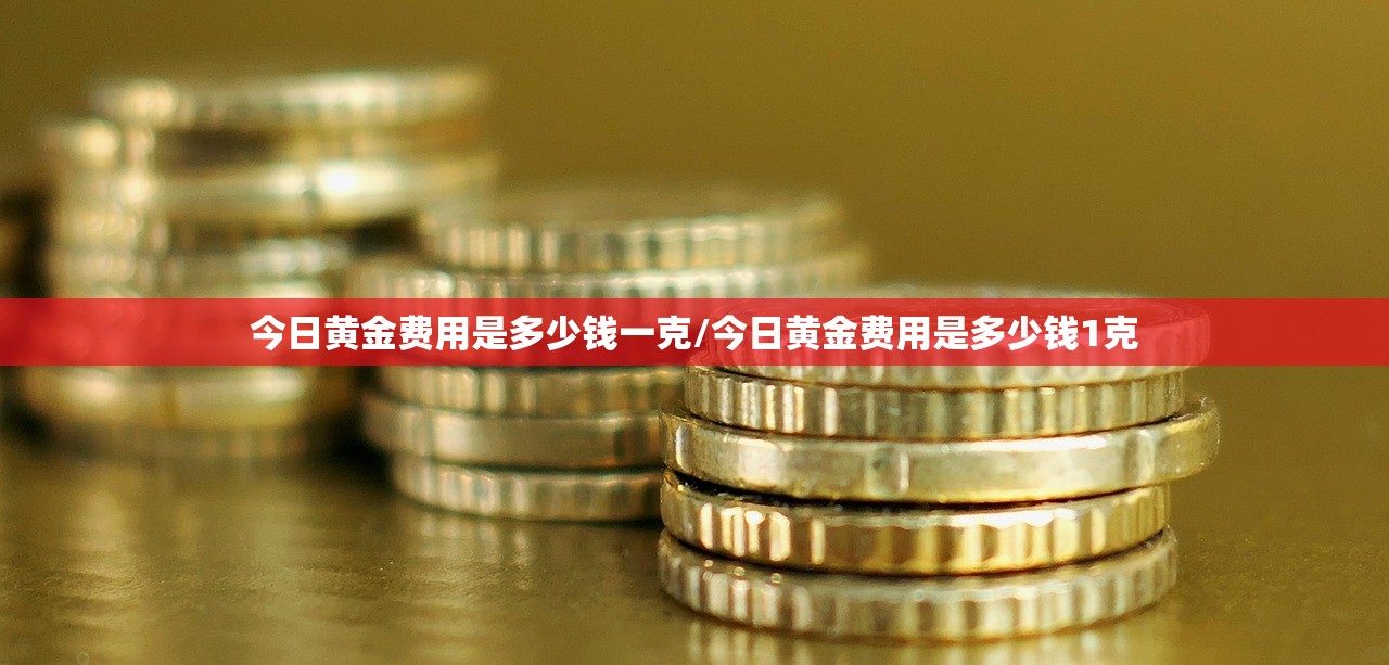 今日黄金费用是多少钱一克/今日黄金费用是多少钱1克 今日黄金费用是多少钱一克/今日黄金费用是多少钱1克