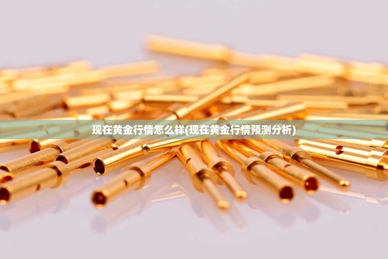 现在黄金行情怎么样(现在黄金行情预测分析) 现在黄金行情怎么样(现在黄金行情预测分析)