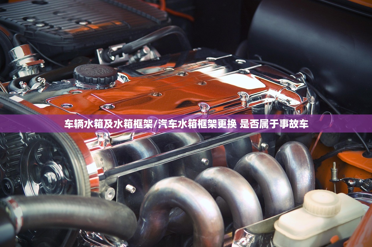 车辆水箱及水箱框架/汽车水箱框架更换 是否属于事故车 车辆水箱及水箱框架/汽车水箱框架更换 是否属于事故车